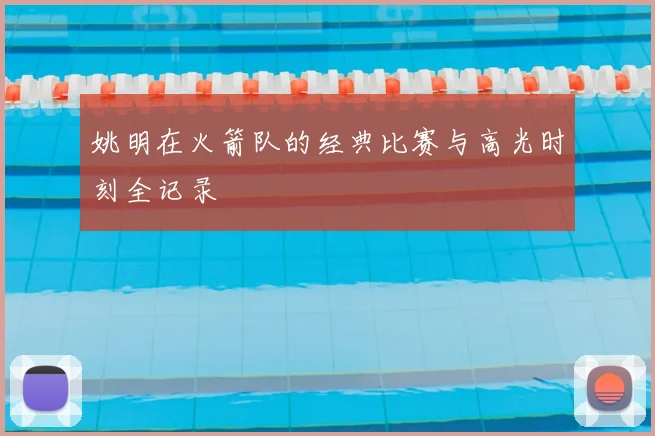 姚明在火箭队的经典比赛与高光时刻全记录
