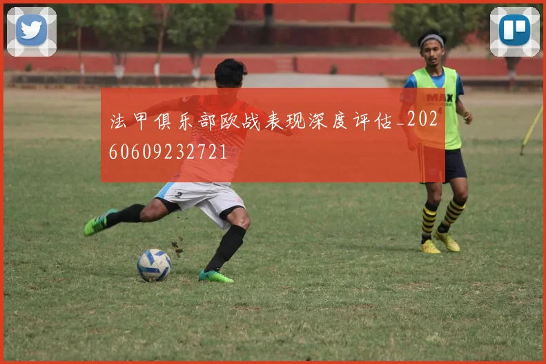 法甲俱乐部欧战表现深度评估_20260609232721
