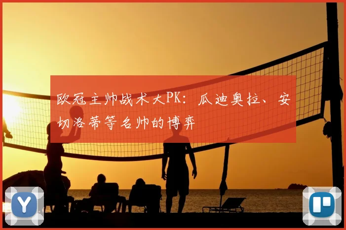 欧冠主帅战术大PK：瓜迪奥拉、安切洛蒂等名帅的博弈