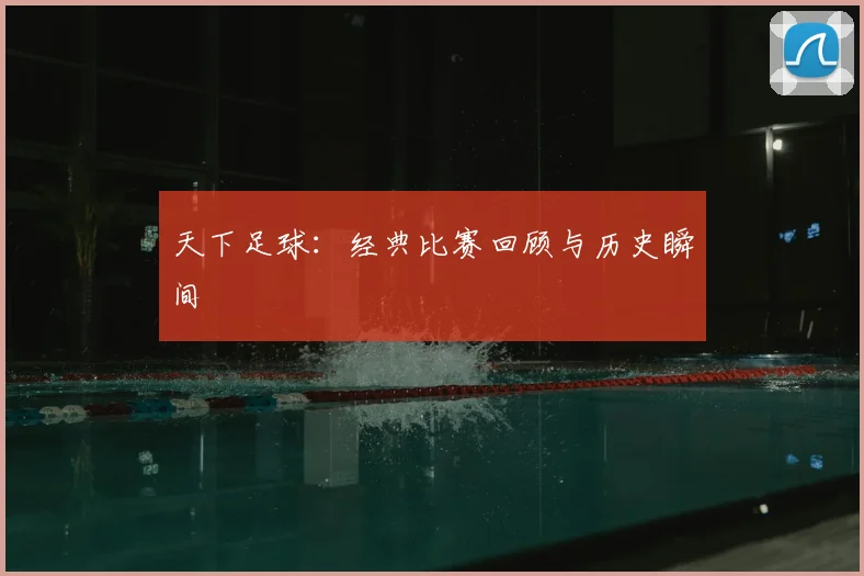 天下足球：经典比赛回顾与历史瞬间