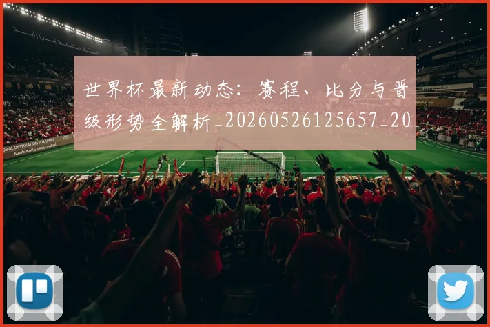世界杯最新动态：赛程、比分与晋级形势全解析_20260526125657_20260607160410