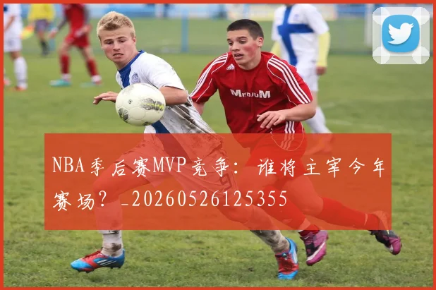 NBA季后赛MVP竞争：谁将主宰今年赛场？_20260526125355