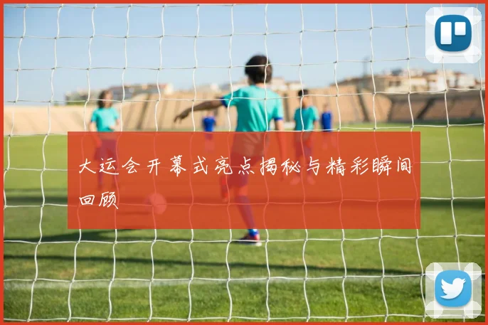 大运会开幕式亮点揭秘与精彩瞬间回顾