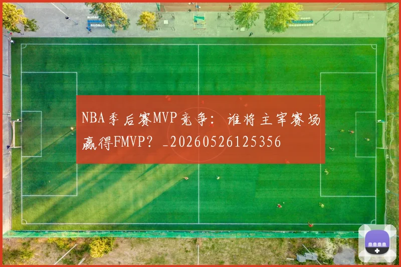 NBA季后赛MVP竞争:谁将主宰赛场赢得FMVP?_20260526125356