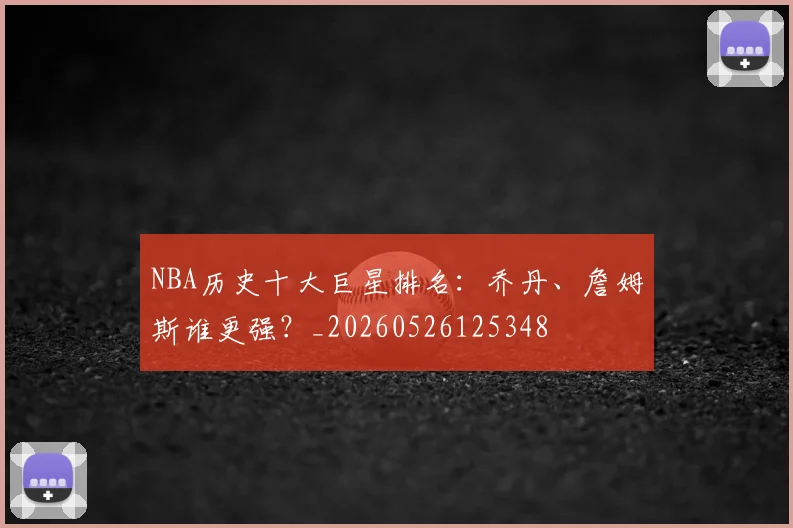 NBA历史十大巨星排名：乔丹、詹姆斯谁更强？_20260526125348