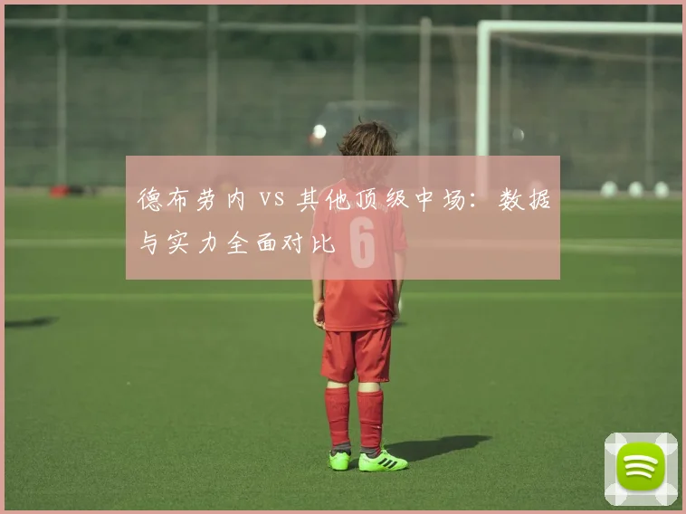 德布劳内 vs 其他顶级中场：数据与实力全面对比