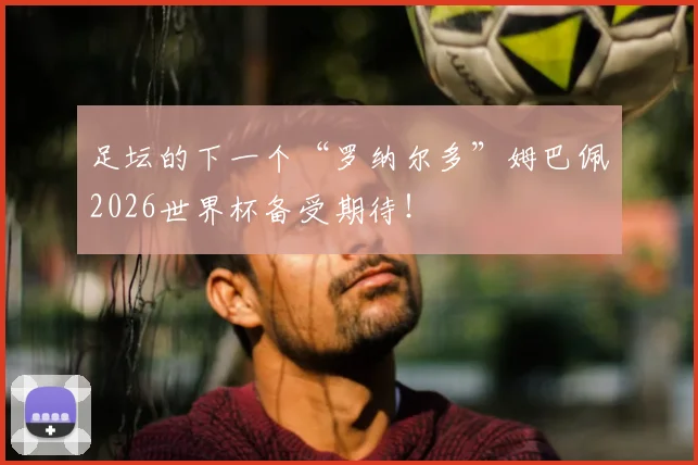 足坛的下一个“罗纳尔多”姆巴佩2026世界杯备受期待！
