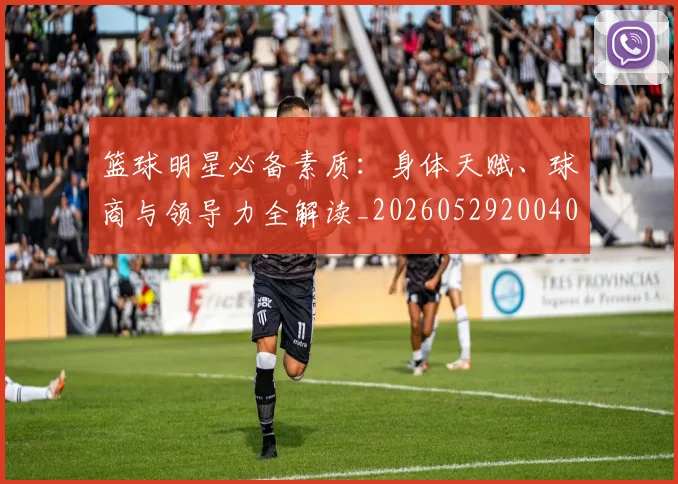 篮球明星必备素质:身体天赋、球商与领导力全解读_20260529200405