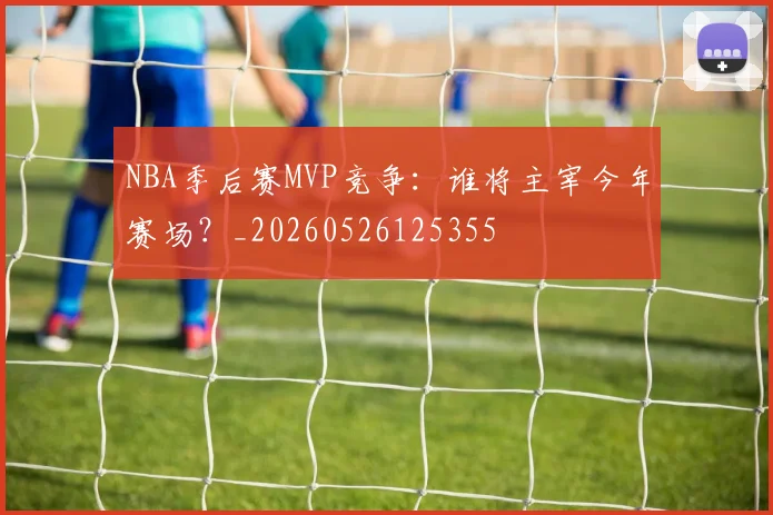 NBA季后赛MVP竞争:谁将主宰今年赛场?_20260526125355