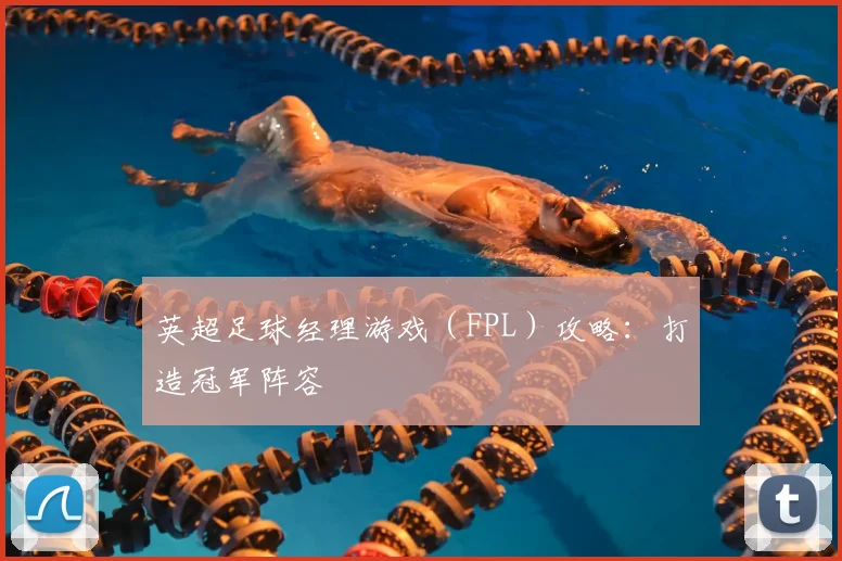 英超足球经理游戏（FPL）攻略：打造冠军阵容