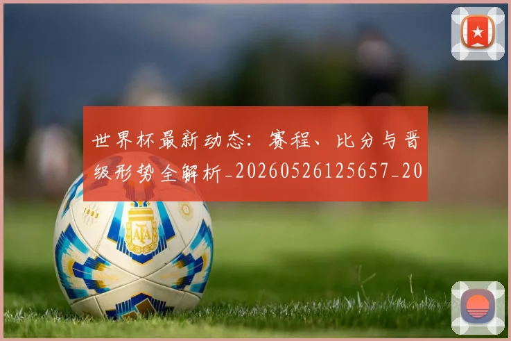 世界杯最新动态：赛程、比分与晋级形势全解析_20260526125657_20260607160410