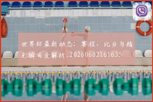 世界杯最新动态：赛程、比分与精彩瞬间全解析_20260602161635