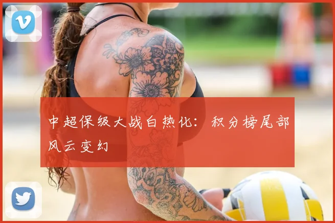 中超保级大战白热化：积分榜尾部风云变幻