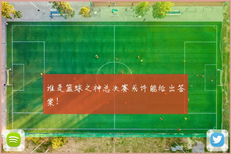 谁是篮球之神总决赛或许能给出答案!