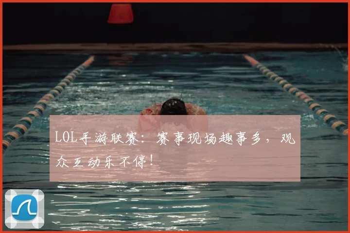 LOL手游联赛:赛事现场趣事多,观众互动乐不停!