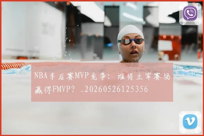 NBA季后赛MVP竞争:谁将主宰赛场赢得FMVP?_20260526125356