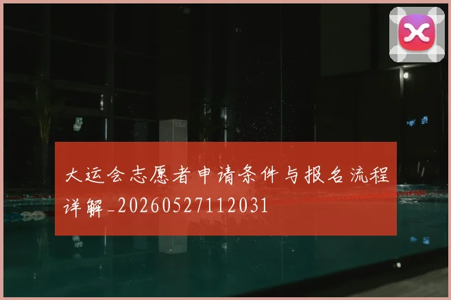大运会志愿者申请条件与报名流程详解_20260527112031