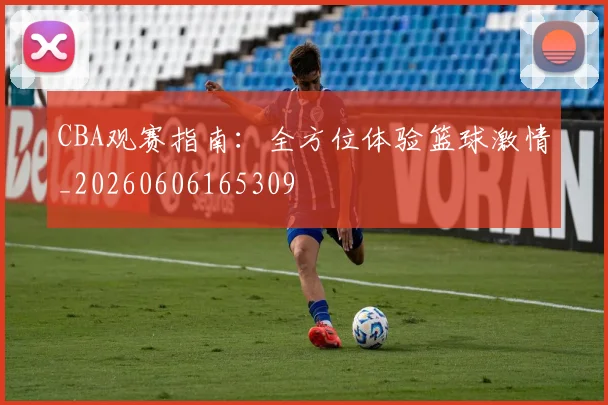 CBA观赛指南：全方位体验篮球激情_20260606165309